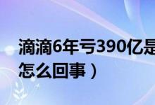 滴滴6年亏390亿是真是假（滴滴上调价格是怎么回事）