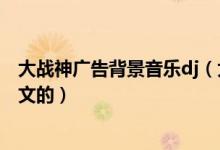 大战神广告背景音乐dj（大战神游戏广告背景音乐是什么英文的）