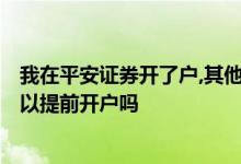 我在平安证券开了户,其他还可以开吗? 平安证券没有资金可以提前开户吗 