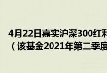 4月22日嘉实沪深300红利低波动ETF联接A一年来涨了多少（该基金2021年第二季度利润如何）