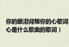 你的眼泪背叛你的心歌词（你的眼泪背叛我的爱情背叛我的心是什么歌曲的歌词）