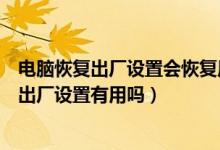 电脑恢复出厂设置会恢复原来的系统吗（电脑系统崩溃恢复出厂设置有用吗）