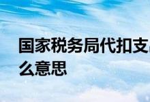 国家税务局代扣支出什么意思 税务代扣是什么意思