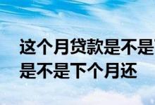 这个月贷款是不是下个月还 房贷这个月下来是不是下个月还