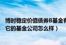 博时稳定价值债券B基金有哪些投资组合（2021年第一季度它的基金公司怎么样）