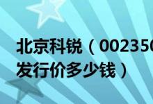 北京科锐（002350）发行价多少（北京科锐发行价多少钱）