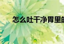 怎么吐干净胃里的东西（怎么吐烟圈）