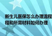 新生儿医保怎么办理流程材料 2022云浮新生儿医保办理流程和所需材料如何办理 