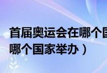 首届奥运会在哪个国家举办（历届奥运会都在哪个国家举办）