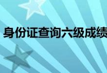 身份证查询六级成绩（身份证查询六级成绩）