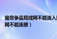 魔兽争霸局域网不能连入网络（电脑上网正常魔兽世界的战网不能连接）