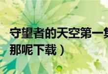 守望者的天空第一集（夜空守望者前面的几期那呢下载）