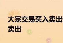 大宗交易买入卖出新规 大宗交易是买入还是卖出