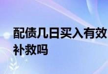 配债几日买入有效 配债忘记操作买入了还能补救吗
