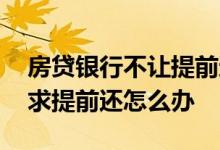 房贷银行不让提前还款怎么办 房贷被银行要求提前还怎么办