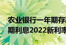 农业银行一年期存款利率2022（农业银行定期利息2022新利率）