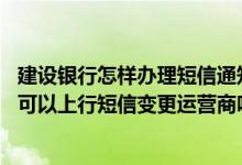 建设银行怎样办理短信通知业务 建设银行：非短信服务客户可以上行短信变更运营商吗