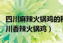四川麻辣火锅鸡的秘制做法（如何制作正宗四川香辣火锅鸡）