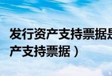 发行资产支持票据是利好还是利空（什么是资产支持票据）