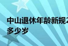 中山退休年龄新规2022年 男女退休年龄法规多少岁 