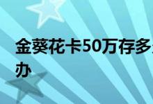 金葵花卡50万存多久 金葵花卡不足50万怎么办