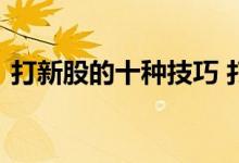 打新股的十种技巧 打新股的时间技巧有哪些