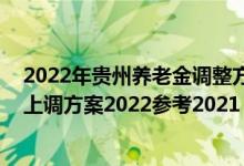 2022年贵州养老金调整方案出炉了吗 贵州退休人员养老金上调方案2022参考2021 