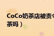 CoCo奶茶店被责令整改（你还会喝CoCo奶茶吗）