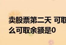卖股票第二天 可取金额还是0 股票卖了为什么可取余额是0