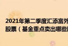 2021年第二季度汇添富外延增长主题股票C基金持仓了哪些股票（基金重点卖出哪些股票 （2021年第二季度））
