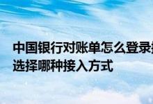 中国银行对账单怎么登录操作 中国银行​手机对账单链接应选择哪种接入方式
