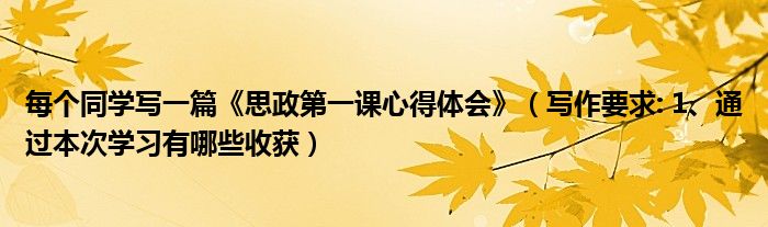 每个同学写一篇《思政第一课心得体会》(写作要求: 1、通过本次学习有哪些收获)