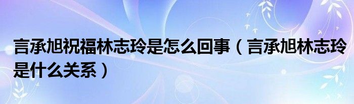 言承旭祝福林志玲是怎么回事(言承旭林志玲是什么关系)