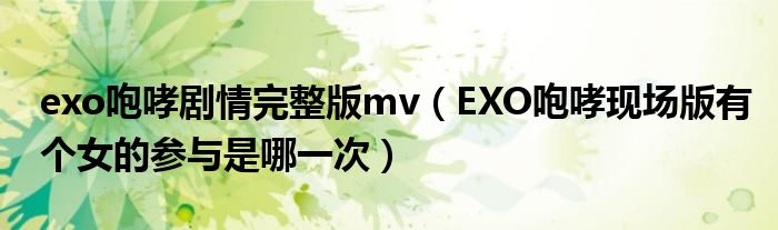 exo咆哮剧情完整版mv(EXO咆哮现场版有个女的参与是哪一次)