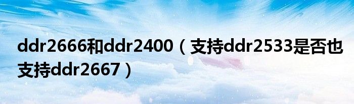  ddr2666和ddr2400（支持ddr2533是否也支持ddr2667） 
