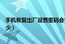 手机恢复出厂设置密码会变吗（手机恢复出厂设置密码是多少）