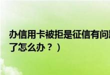 办信用卡被拒是征信有问题吗（河北银行信用卡征信后被拒了怎么办？）