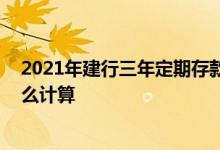 2021年建行三年定期存款利息 建行定期存款三个月利息怎么计算
