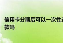 信用卡分期后可以一次性还完吗 信用卡分期后可以一次性还款吗