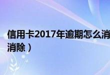 信用卡2017年逾期怎么消除（南粤银行信用卡逾期记录如何消除）
