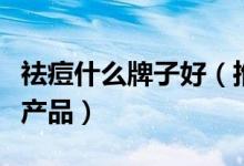 祛痘什么牌子好（推荐快速消除青春痘的祛痘产品）