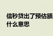 信秒贷出了预估额度 信秒贷签约锁定额度是什么意思