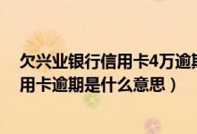 欠兴业银行信用卡4万逾期了会被报案坐牢吗（兴业银行信用卡逾期是什么意思）