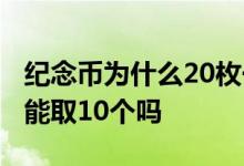 纪念币为什么20枚一起预约 纪念币预约20个能取10个吗