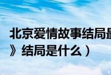 北京爱情故事结局最后一集（《北京爱情故事》结局是什么）