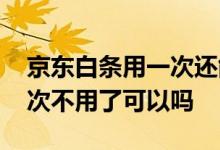京东白条用一次还能再用么 京东白条用了一次不用了可以吗