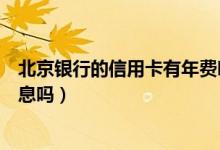 北京银行的信用卡有年费吗（北京银行信用卡刷卡使用有利息吗）