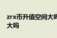 zrx币升值空间大吗什么意思 zrx币升值空间大吗