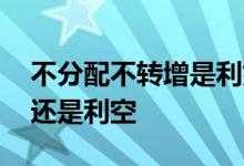 不分配不转增是利好吗 不分配不转增是利好还是利空