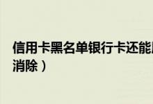 信用卡黑名单银行卡还能用吗（花旗银行信用卡黑名单几年消除）